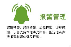 報(bào)警管理：溫濕度超限預(yù)警、超限報(bào)警、故障報(bào)警、恢復(fù)通知； 設(shè)備支持本地聲光報(bào)警、指定地點(diǎn)聲光報(bào)警和 短信遠(yuǎn)程報(bào)警。